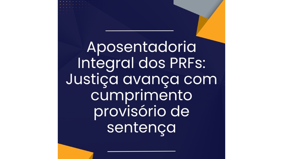 Aposentadoria Integral dos PRFs: Justiça avança com cumprimento provisório de sentença